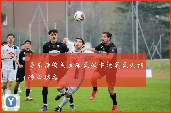 马竞持续关注布莱顿中场奥莱利的转会动态