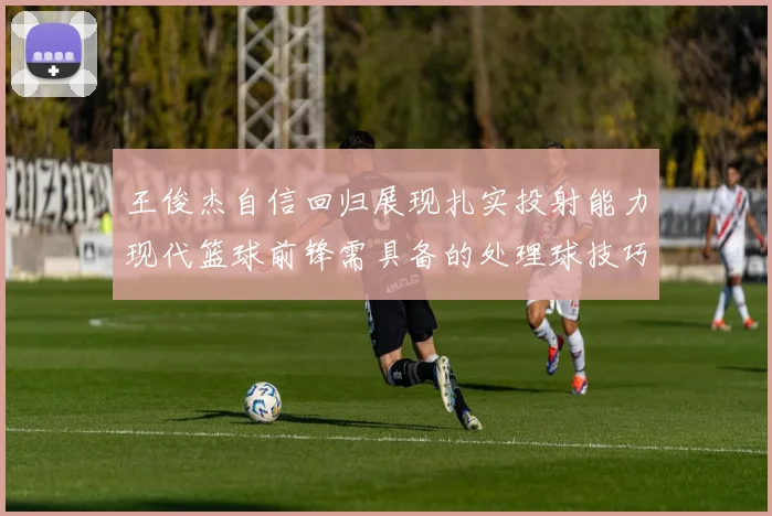 王俊杰自信回归展现扎实投射能力现代篮球前锋需具备的处理球技巧