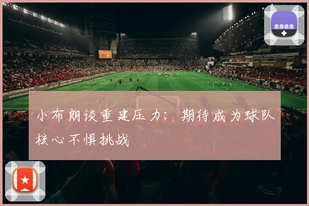 小布朗谈重建压力：期待成为球队核心不惧挑战