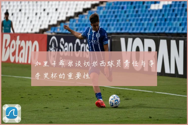 加里卡希尔谈切尔西球员责任与争夺奖杯的重要性