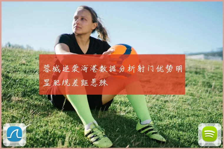蓉城逆袭海港数据分析射门优势明显犯规差距悬殊