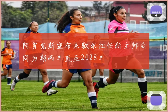 阿贾克斯宣布米歇尔担任新主帅合同为期两年直至2028年