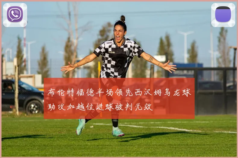 布伦特福德半场领先西汉姆乌龙球助攻加越位进球被判无效