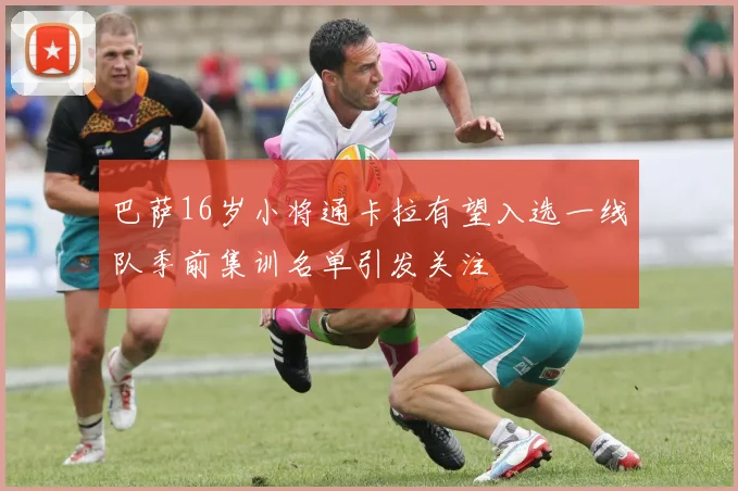 巴萨16岁小将通卡拉有望入选一线队季前集训名单引发关注