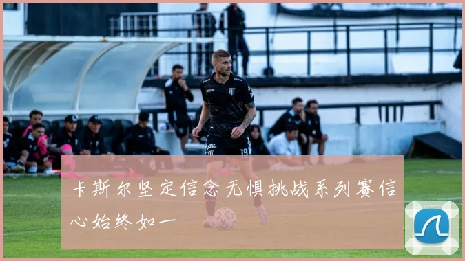 卡斯尔坚定信念无惧挑战系列赛信心始终如一