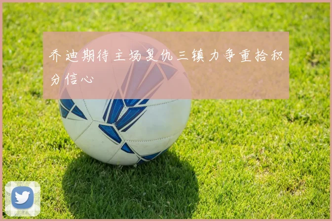 乔迪期待主场复仇三镇力争重拾积分信心