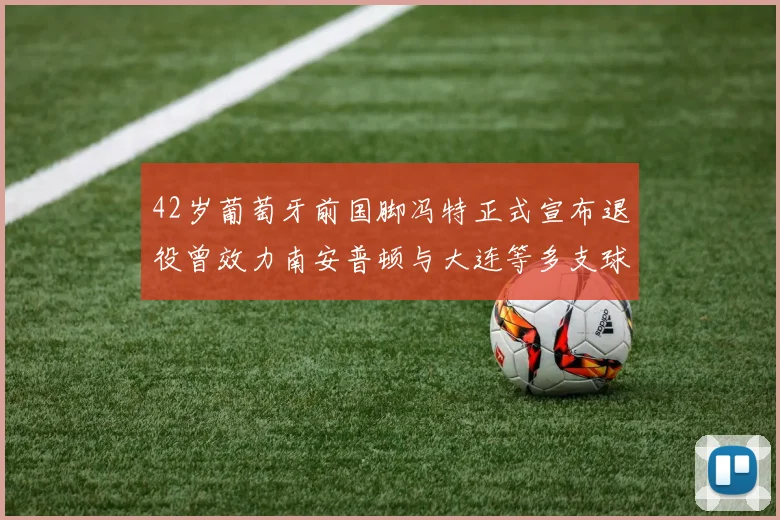 42岁葡萄牙前国脚冯特正式宣布退役曾效力南安普顿与大连等多支球队