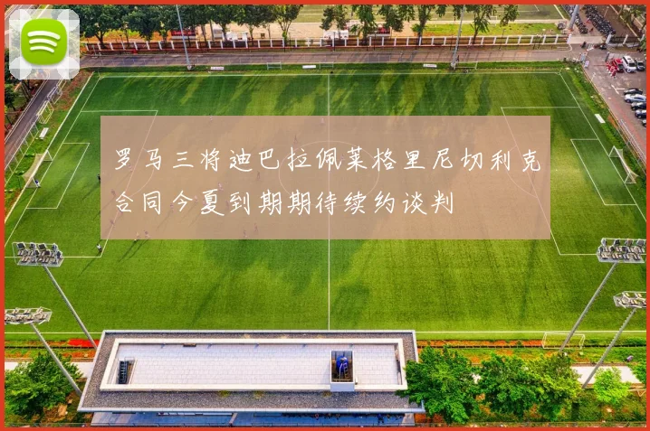 罗马三将迪巴拉佩莱格里尼切利克合同今夏到期期待续约谈判
