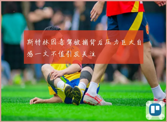斯特林因毒驾被捕背后压力巨大自感一文不值引发关注