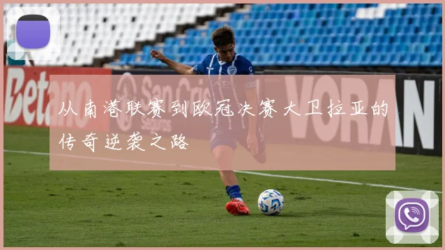 从南港联赛到欧冠决赛大卫拉亚的传奇逆袭之路