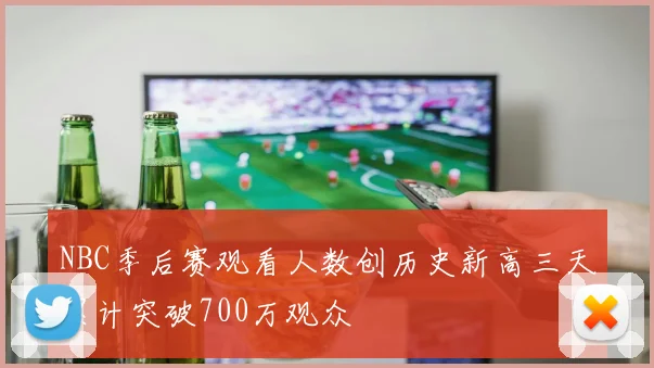 NBC季后赛观看人数创历史新高三天累计突破700万观众