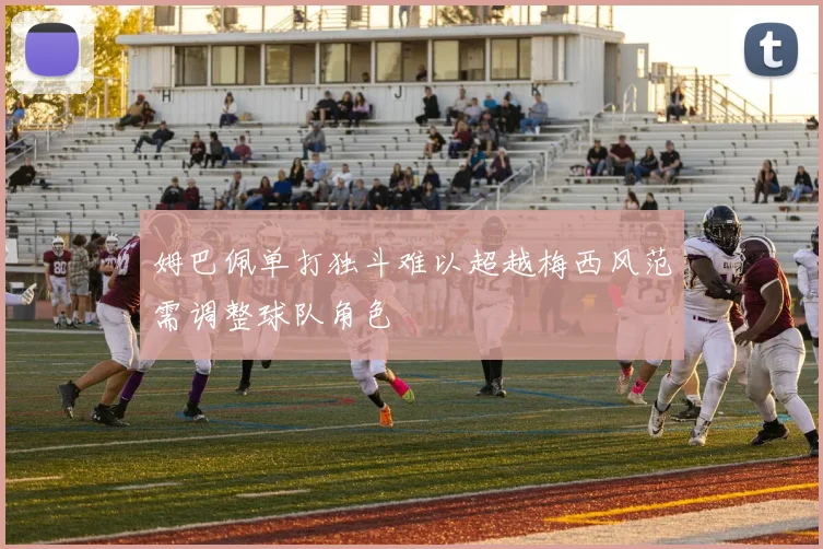 姆巴佩单打独斗难以超越梅西风范需调整球队角色